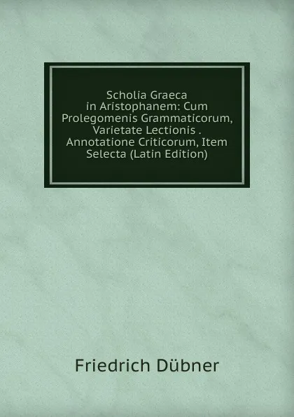 Обложка книги Scholia Graeca in Aristophanem: Cum Prolegomenis Grammaticorum, Varietate Lectionis . Annotatione Criticorum, Item Selecta (Latin Edition), Friedrich Dübner