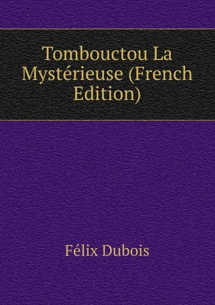 Обложка книги Tombouctou La Mysterieuse (French Edition), Félix Dubois