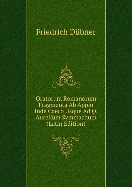 Обложка книги Oratorum Romanorum Fragmenta Ab Appio Inde Caeco Usque Ad Q. Aurelium Symmachum (Latin Edition), Friedrich Dübner