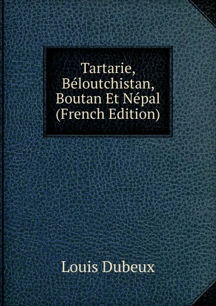 Обложка книги Tartarie, Beloutchistan, Boutan Et Nepal (French Edition), Louis Dubeux