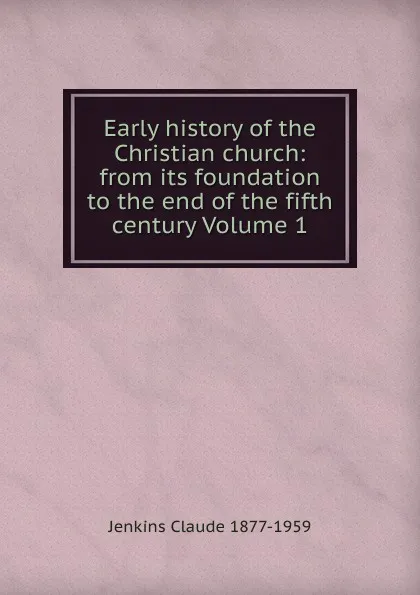 Обложка книги Early history of the Christian church: from its foundation to the end of the fifth century Volume 1, Jenkins Claude 1877-1959