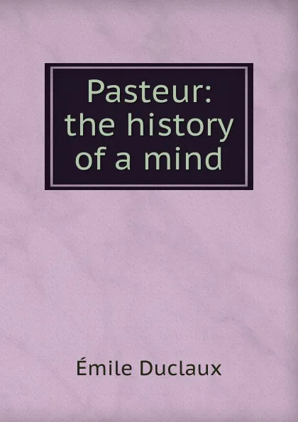 Обложка книги Pasteur: the history of a mind, Emile Duclaux