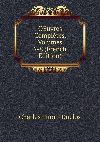 Обложка книги OEuvres Completes, Volumes 7-8 (French Edition), Charles Pinot-Duclos