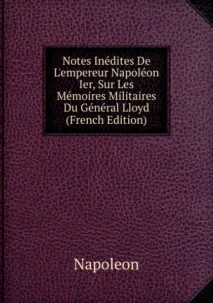 Обложка книги Notes Inedites De L.empereur Napoleon Ier, Sur Les Memoires Militaires Du General Lloyd (French Edition), Napoleon