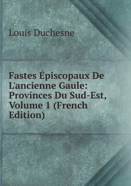 Обложка книги Fastes Episcopaux De L.ancienne Gaule: Provinces Du Sud-Est, Volume 1 (French Edition), Louis Duchesne