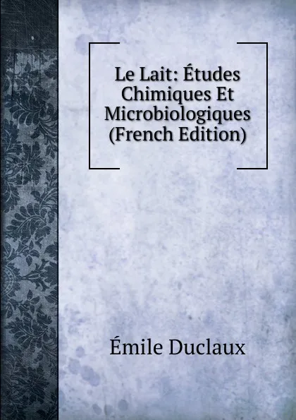 Обложка книги Le Lait: Etudes Chimiques Et Microbiologiques (French Edition), Emile Duclaux