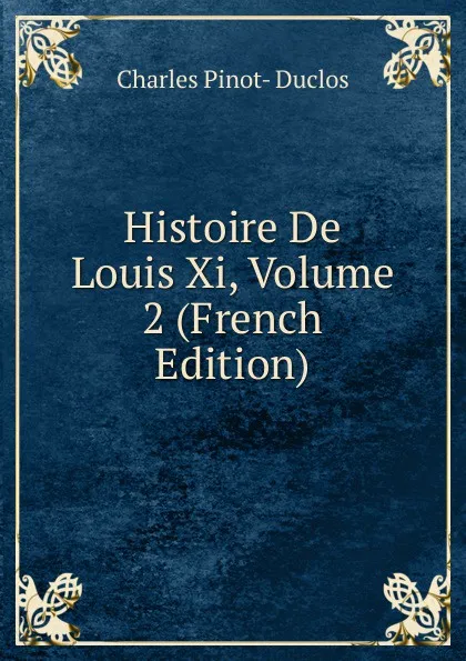 Обложка книги Histoire De Louis Xi, Volume 2 (French Edition), Charles Pinot-Duclos