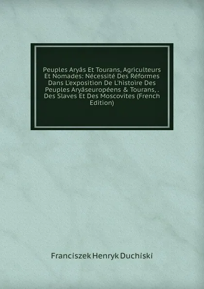 Обложка книги Peuples Aryas Et Tourans, Agriculteurs Et Nomades: Necessite Des Reformes Dans L.exposition De L.histoire Des Peuples Aryaseuropeens . Tourans, . Des Slaves Et Des Moscovites (French Edition), Franciszek Henryk Duchiski