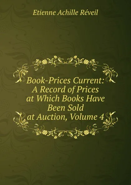 Обложка книги Book-Prices Current: A Record of Prices at Which Books Have Been Sold at Auction, Volume 4, Etienne Achille Réveil