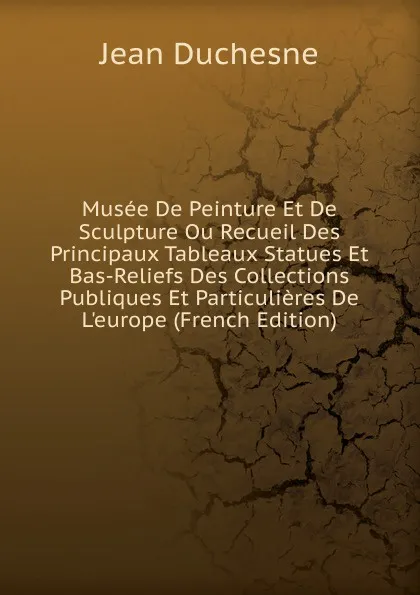 Обложка книги Musee De Peinture Et De Sculpture Ou Recueil Des Principaux Tableaux Statues Et Bas-Reliefs Des Collections Publiques Et Particulieres De L.europe (French Edition), Jean Duchesne