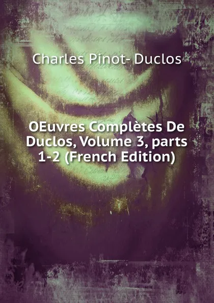 Обложка книги OEuvres Completes De Duclos, Volume 3,.parts 1-2 (French Edition), Charles Pinot-Duclos