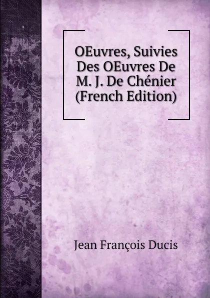 Обложка книги OEuvres, Suivies Des OEuvres De M. J. De Chenier (French Edition), Jean François Ducis