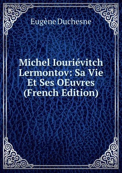 Обложка книги Michel Iourievitch Lermontov: Sa Vie Et Ses OEuvres (French Edition), Eugène Duchesne