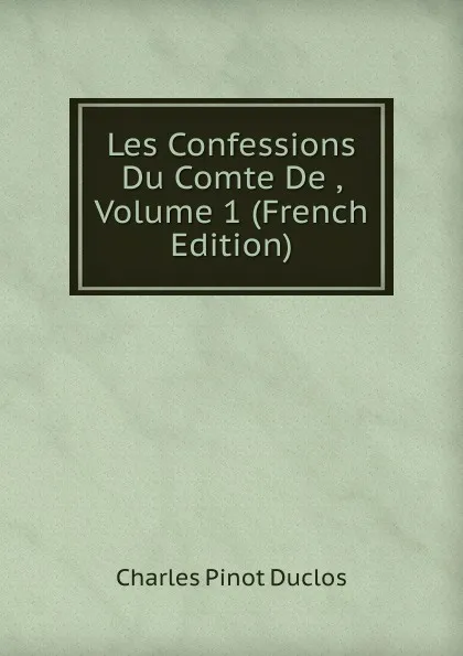 Обложка книги Les Confessions Du Comte De , Volume 1 (French Edition), Charles Pinot Duclos