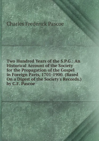 Обложка книги Two Hundred Years of the S.P.G.: An Historical Account of the Society for the Propagation of the Gospel in Foreign Parts, 1701-1900. (Based On a Digest of the Society.s Records.) by C.F. Pascoe, Charles Frederick Pascoe