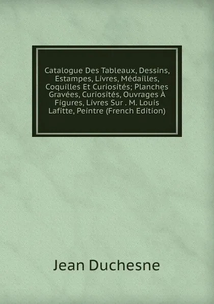 Обложка книги Catalogue Des Tableaux, Dessins, Estampes, Livres, Medailles, Coquilles Et Curiosites; Planches Gravees, Curiosites, Ouvrages A Figures, Livres Sur . M. Louis Lafitte, Peintre (French Edition), Jean Duchesne