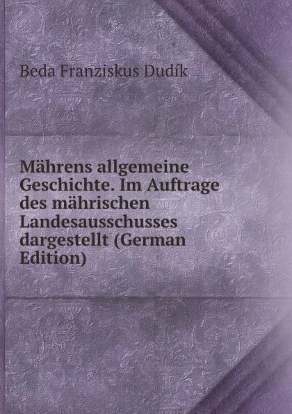 Обложка книги Mahrens allgemeine Geschichte. Im Auftrage des mahrischen Landesausschusses dargestellt (German Edition), Beda Franziskus Dudík