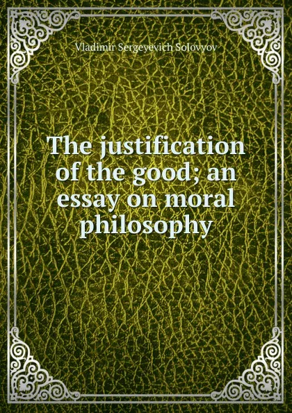 Обложка книги The justification of the good; an essay on moral philosophy, Vladimir Sergeyevich Solovyov