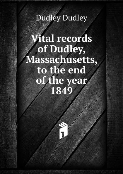 Обложка книги Vital records of Dudley, Massachusetts, to the end of the year 1849, Dudley Dudley