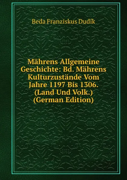 Обложка книги Mahrens Allgemeine Geschichte: Bd. Mahrens Kulturzustande Vom Jahre 1197 Bis 1306. (Land Und Volk.) (German Edition), Beda Franziskus Dudík