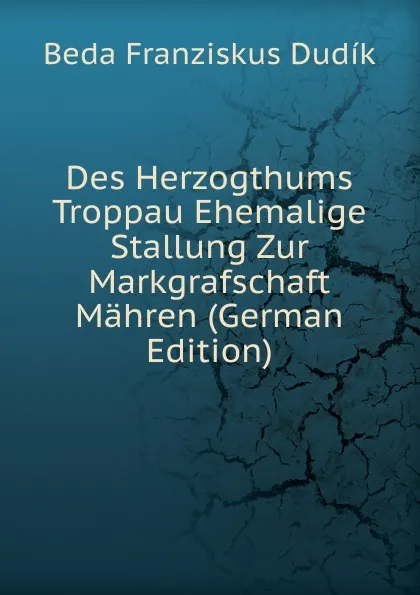 Обложка книги Des Herzogthums Troppau Ehemalige Stallung Zur Markgrafschaft Mahren (German Edition), Beda Franziskus Dudík