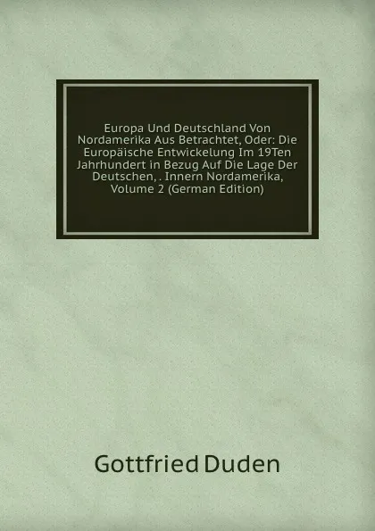 Обложка книги Europa Und Deutschland Von Nordamerika Aus Betrachtet, Oder: Die Europaische Entwickelung Im 19Ten Jahrhundert in Bezug Auf Die Lage Der Deutschen, . Innern Nordamerika, Volume 2 (German Edition), Gottfried Duden