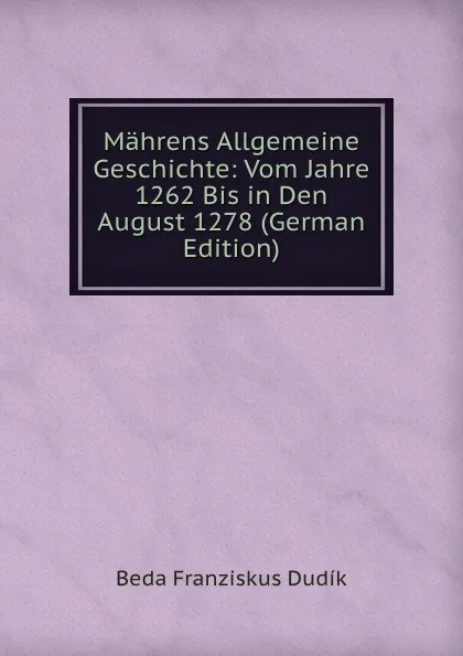 Обложка книги Mahrens Allgemeine Geschichte: Vom Jahre 1262 Bis in Den August 1278 (German Edition), Beda Franziskus Dudík