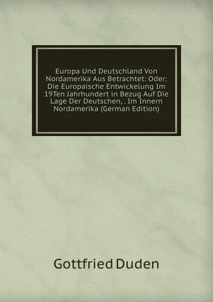 Обложка книги Europa Und Deutschland Von Nordamerika Aus Betrachtet: Oder: Die Europaische Entwickelung Im 19Ten Jahrhundert in Bezug Auf Die Lage Der Deutschen, . Im Innern Nordamerika (German Edition), Gottfried Duden