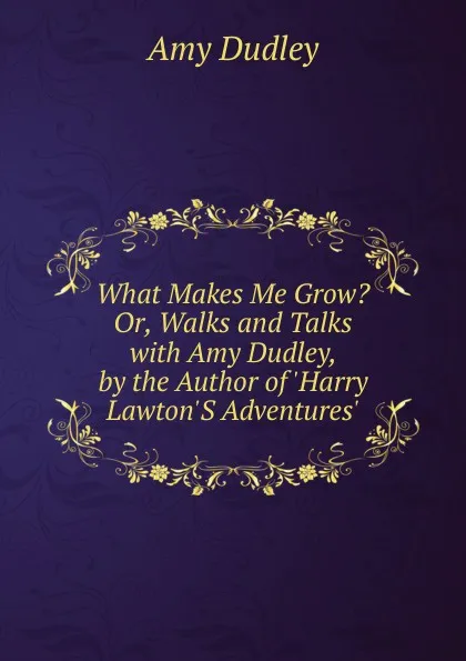 Обложка книги What Makes Me Grow. Or, Walks and Talks with Amy Dudley, by the Author of .Harry Lawton.S Adventures.., Amy Dudley