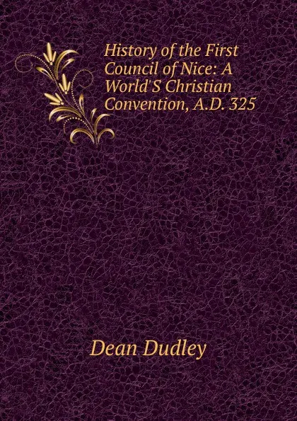 Обложка книги History of the First Council of Nice: A World.S Christian Convention, A.D. 325, Dean Dudley