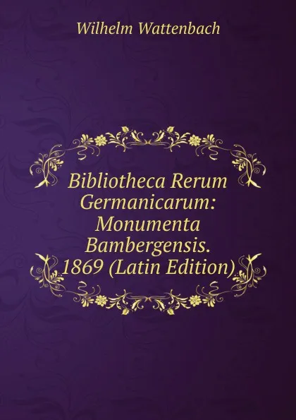 Обложка книги Bibliotheca Rerum Germanicarum: Monumenta Bambergensis. 1869 (Latin Edition), Wilhelm Wattenbach