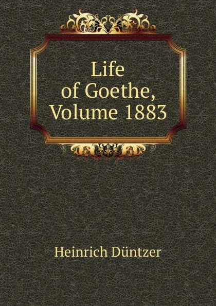 Обложка книги Life of Goethe, Volume 1883, Heinrich Düntzer