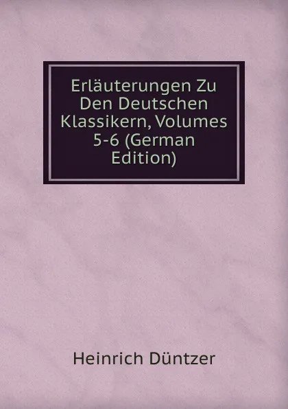 Обложка книги Erlauterungen Zu Den Deutschen Klassikern, Volumes 5-6 (German Edition), Heinrich Düntzer