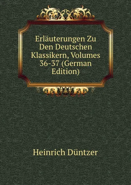 Обложка книги Erlauterungen Zu Den Deutschen Klassikern, Volumes 36-37 (German Edition), Heinrich Düntzer