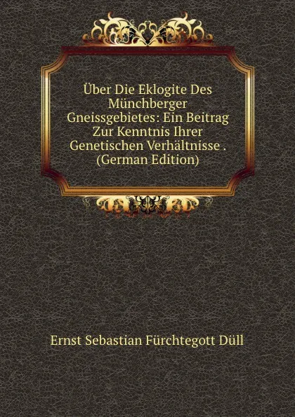 Обложка книги Uber Die Eklogite Des Munchberger Gneissgebietes: Ein Beitrag Zur Kenntnis Ihrer Genetischen Verhaltnisse . (German Edition), Ernst Sebastian Fürchtegott Düll