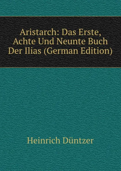 Обложка книги Aristarch: Das Erste, Achte Und Neunte Buch Der Ilias (German Edition), Heinrich Düntzer