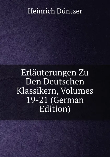 Обложка книги Erlauterungen Zu Den Deutschen Klassikern, Volumes 19-21 (German Edition), Heinrich Düntzer