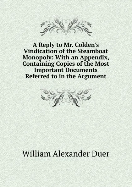 Обложка книги A Reply to Mr. Colden.s Vindication of the Steamboat Monopoly: With an Appendix, Containing Copies of the Most Important Documents Referred to in the Argument, William Alexander Duer