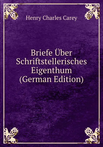 Обложка книги Briefe Uber Schriftstellerisches Eigenthum (German Edition), Carey Henry Charles