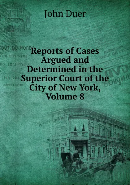 Обложка книги Reports of Cases Argued and Determined in the Superior Court of the City of New York, Volume 8, John Duer