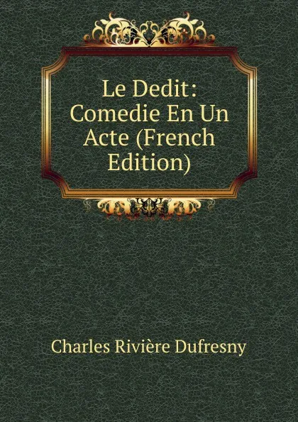 Обложка книги Le Dedit: Comedie En Un Acte (French Edition), Charles Rivière Dufresny