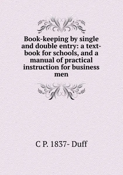 Обложка книги Book-keeping by single and double entry: a text-book for schools, and a manual of practical instruction for business men, C P. 1837- Duff