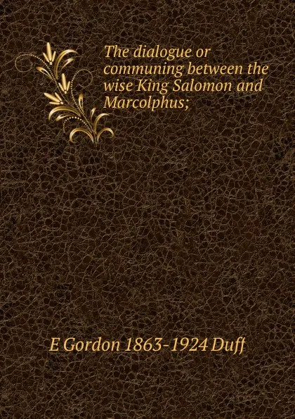 Обложка книги The dialogue or communing between the wise King Salomon and Marcolphus;, E Gordon 1863-1924 Duff