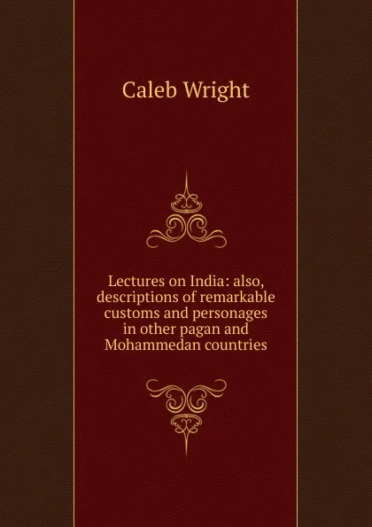 Обложка книги Lectures on India: also, descriptions of remarkable customs and personages in other pagan and Mohammedan countries, Caleb Wright