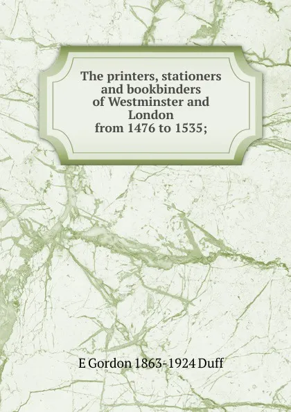 Обложка книги The printers, stationers and bookbinders of Westminster and London from 1476 to 1535;, E Gordon 1863-1924 Duff