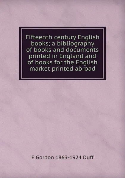 Обложка книги Fifteenth century English books; a bibliography of books and documents printed in England and of books for the English market printed abroad, E Gordon 1863-1924 Duff