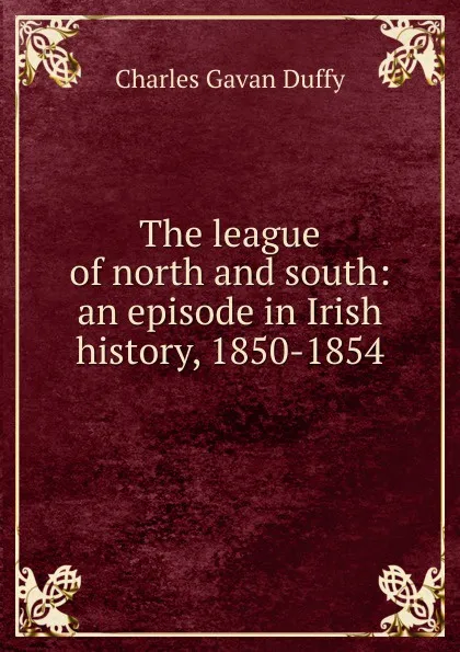 Обложка книги The league of north and south: an episode in Irish history, 1850-1854, Charles Gavan Duffy