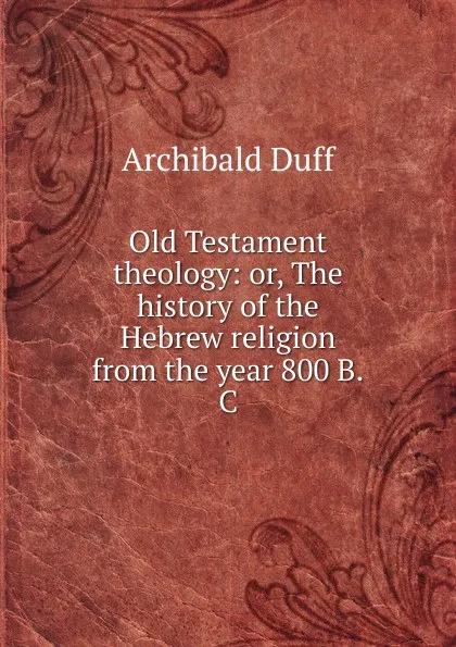 Обложка книги Old Testament theology: or, The history of the Hebrew religion from the year 800 B.C, Archibald Duff