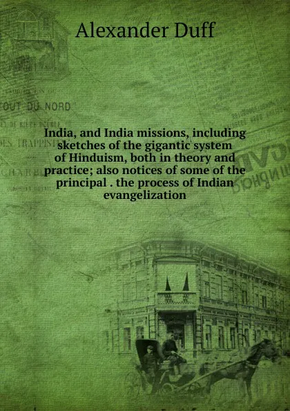 Обложка книги India, and India missions, including sketches of the gigantic system of Hinduism, both in theory and practice; also notices of some of the principal . the process of Indian evangelization, Alexander Duff