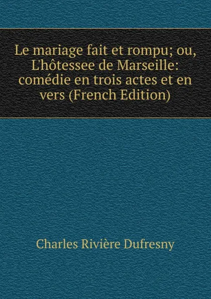 Обложка книги Le mariage fait et rompu; ou, L.hotessee de Marseille: comedie en trois actes et en vers (French Edition), Charles Rivière Dufresny